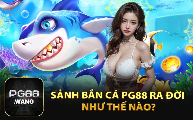 Sảnh Bắn Cá PG88 Ra Đời Như Thế Nào?